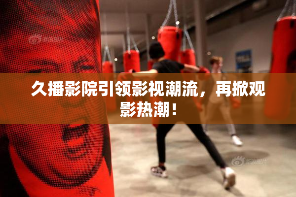 久播影院引领影视潮流，再掀观影热潮！