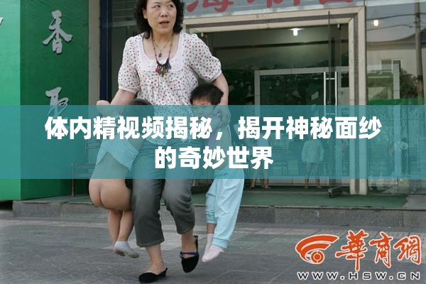 体内精视频揭秘，揭开神秘面纱的奇妙世界