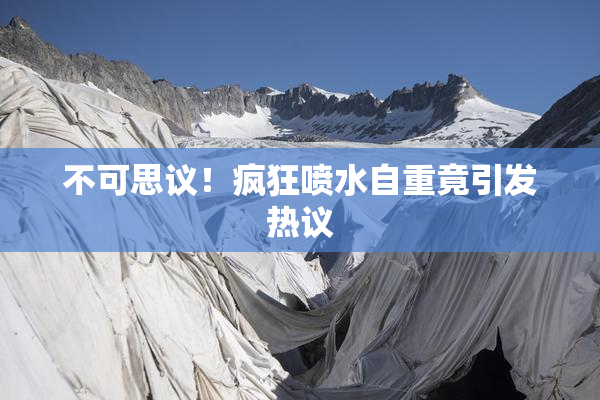 不可思议！疯狂喷水自重竟引发热议