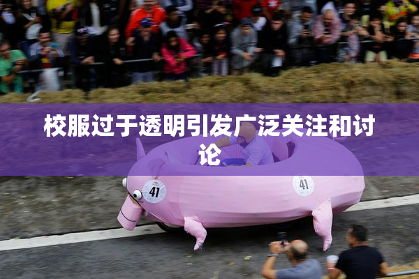 校服过于透明引发广泛关注和讨论