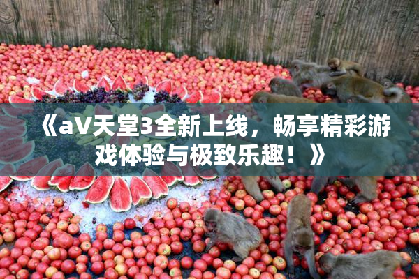 《a∨天堂3全新上线，畅享精彩游戏体验与极致乐趣！》