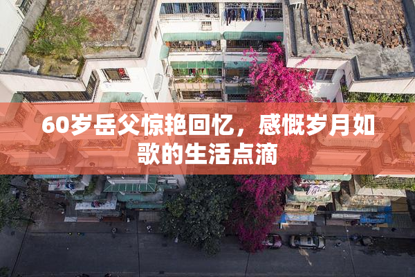 60岁岳父惊艳回忆，感慨岁月如歌的生活点滴