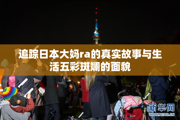 追踪日本大妈ra的真实故事与生活五彩斑斓的面貌