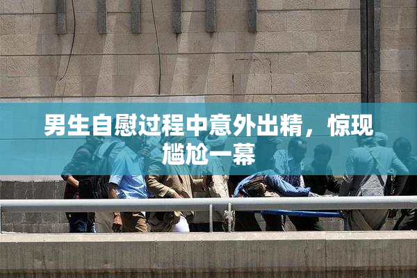 男生自慰过程中意外出精，惊现尴尬一幕