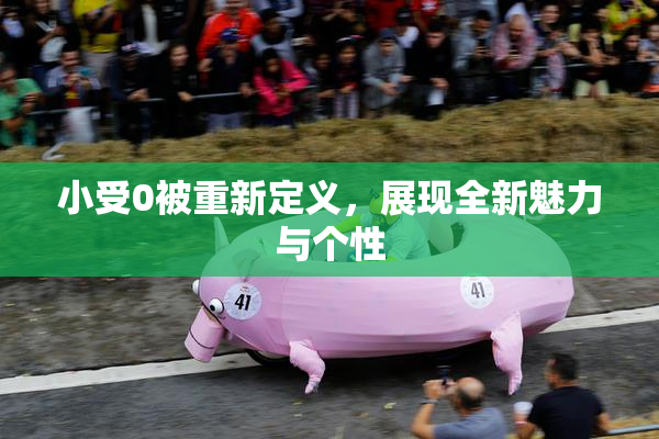 小受0被重新定义，展现全新魅力与个性