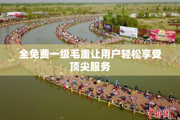 全免费一级毛重让用户轻松享受顶尖服务