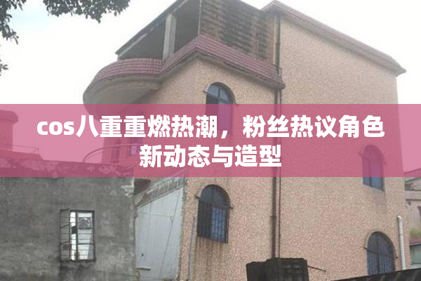 cos八重重燃热潮，粉丝热议角色新动态与造型