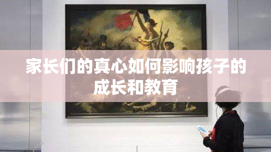 家长们的真心如何影响孩子的成长和教育
