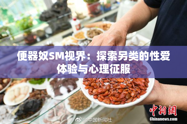 便器奴SM视界：探索另类的性爱体验与心理征服