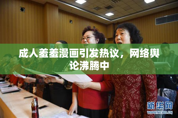 成人羞羞漫画引发热议，网络舆论沸腾中