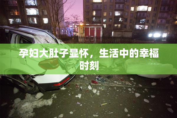 孕妇大肚子显怀，生活中的幸福时刻