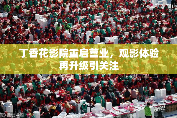 丁香花影院重启营业，观影体验再升级引关注