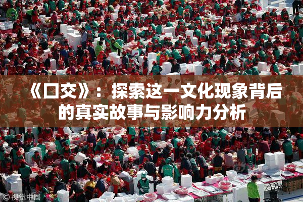 《囗交》：探索这一文化现象背后的真实故事与影响力分析