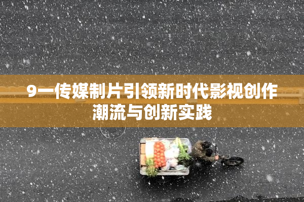 9一传媒制片引领新时代影视创作潮流与创新实践
