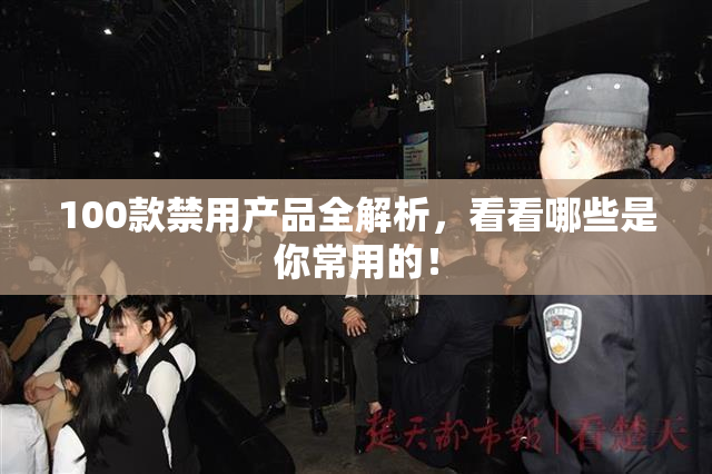 100款禁用产品全解析，看看哪些是你常用的！