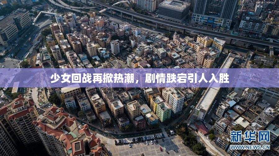 少女回战再掀热潮，剧情跌宕引人入胜