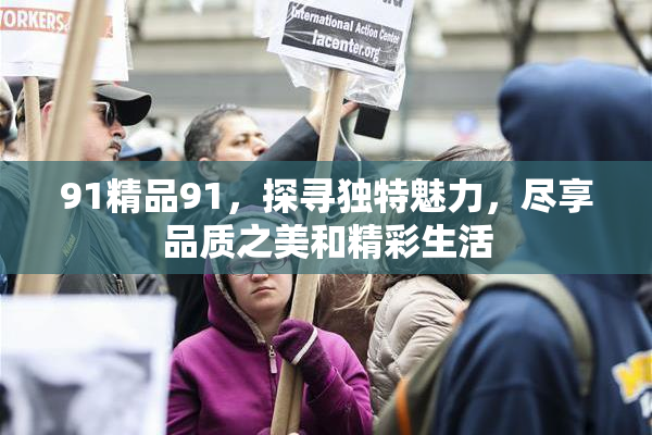 91精品91，探寻独特魅力，尽享品质之美和精彩生活