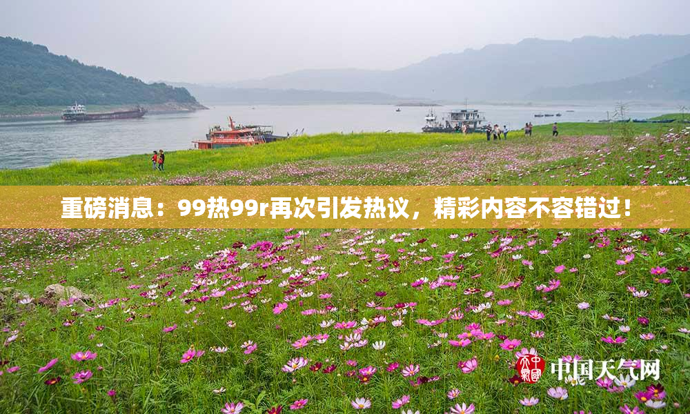 重磅消息：99热99r再次引发热议，精彩内容不容错过！