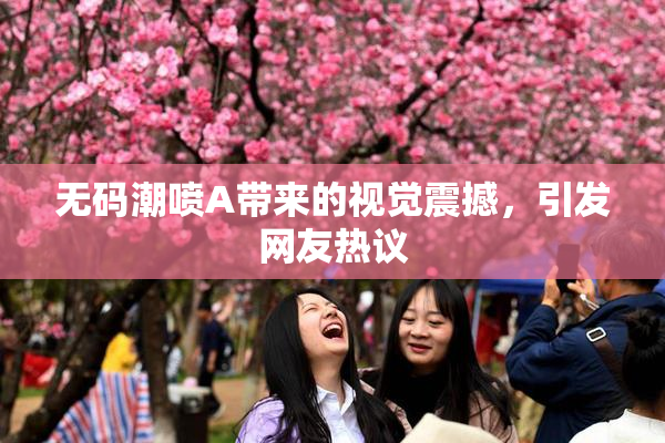 无码潮喷A带来的视觉震撼，引发网友热议