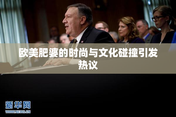 欧美肥婆的时尚与文化碰撞引发热议
