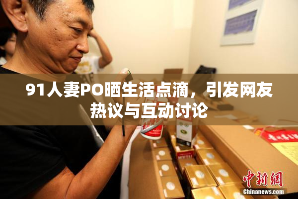 91人妻PO晒生活点滴，引发网友热议与互动讨论