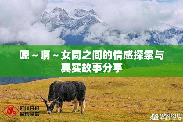 嗯～啊～女同之间的情感探索与真实故事分享