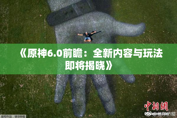 《原神6.0前瞻：全新内容与玩法即将揭晓》