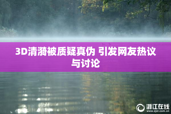 3D清漪被质疑真伪 引发网友热议与讨论