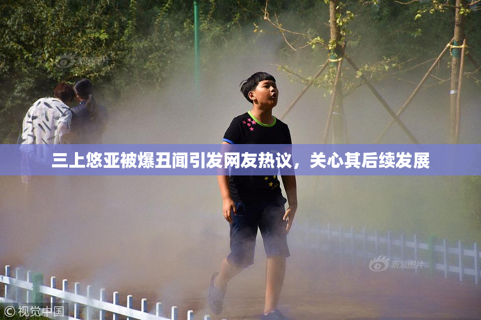 三上悠亚被爆丑闻引发网友热议，关心其后续发展