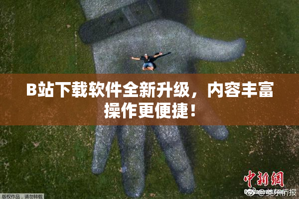B站下载软件全新升级，内容丰富操作更便捷！