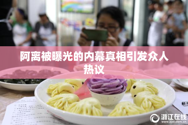 阿离被曝光的内幕真相引发众人热议