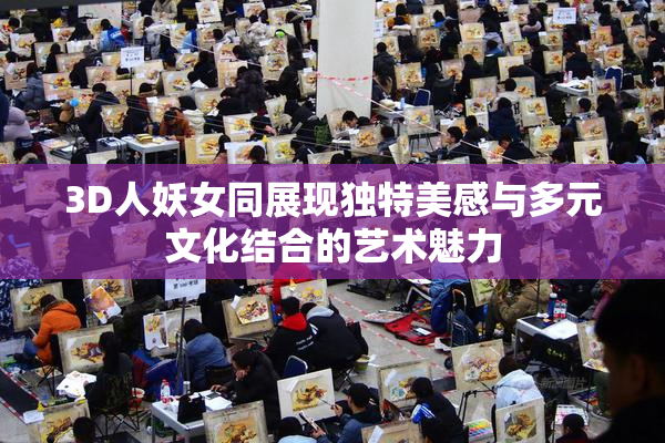 3D人妖女同展现独特美感与多元文化结合的艺术魅力