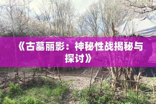《古墓丽影：神秘性战揭秘与探讨》