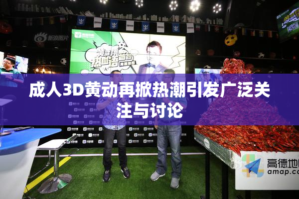 成人3D黄动再掀热潮引发广泛关注与讨论