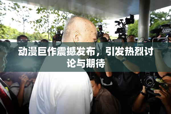 动漫巨作震撼发布，引发热烈讨论与期待