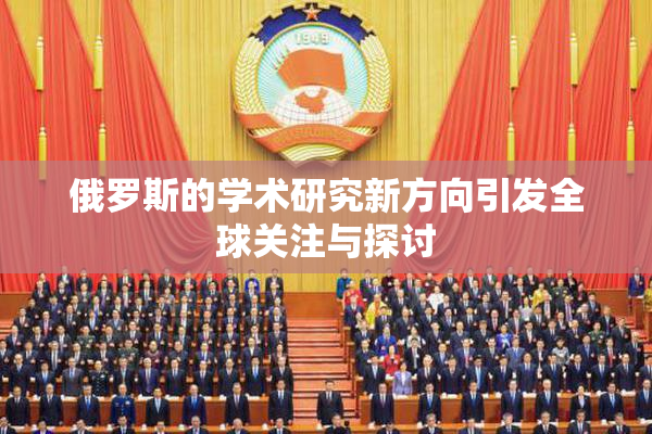 俄罗斯的学术研究新方向引发全球关注与探讨