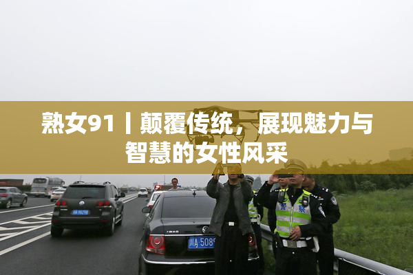 熟女91丨颠覆传统，展现魅力与智慧的女性风采