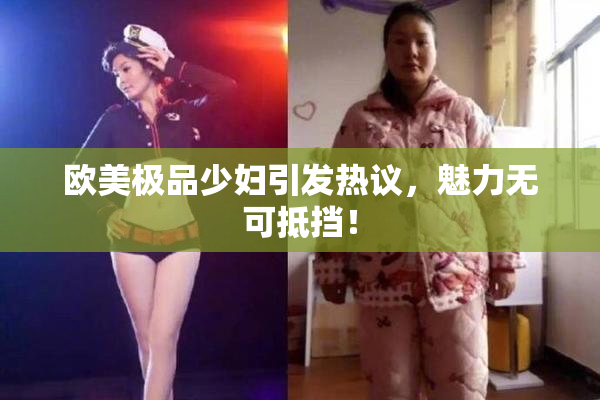 欧美极品少妇引发热议，魅力无可抵挡！