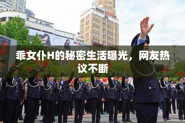 乖女仆H的秘密生活曝光，网友热议不断