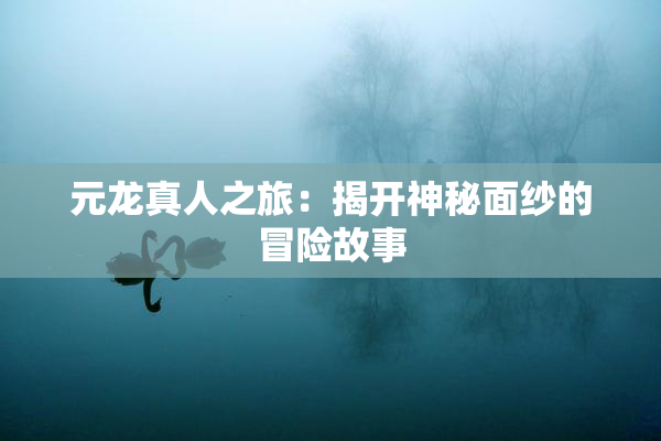 元龙真人之旅：揭开神秘面纱的冒险故事