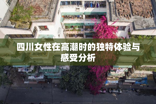 四川女性在高潮时的独特体验与感受分析