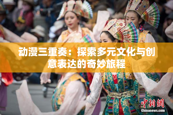 动漫三重奏：探索多元文化与创意表达的奇妙旅程