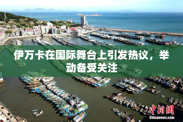 伊万卡在国际舞台上引发热议，举动备受关注