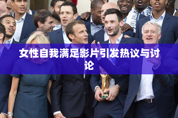 女性自我满足影片引发热议与讨论