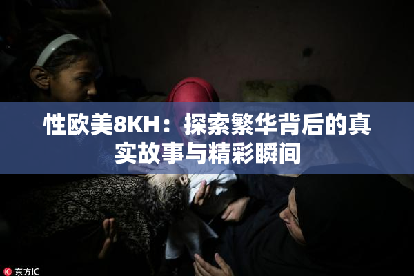 性欧美8KH：探索繁华背后的真实故事与精彩瞬间