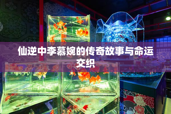 仙逆中李慕婉的传奇故事与命运交织