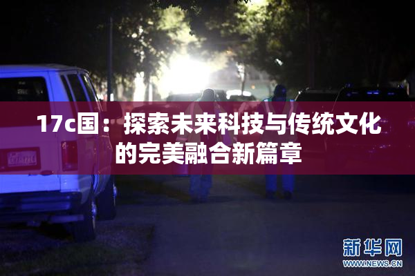 17c国：探索未来科技与传统文化的完美融合新篇章