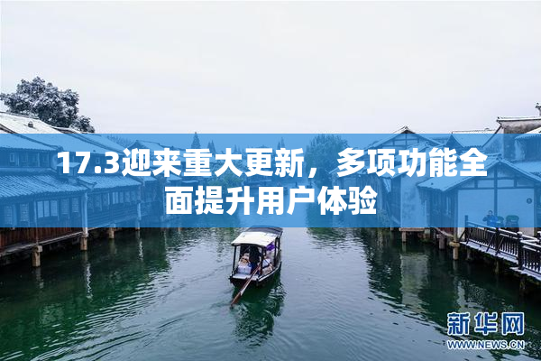 17.3迎来重大更新，多项功能全面提升用户体验