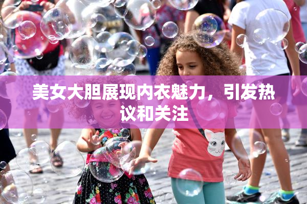 美女大胆展现内衣魅力，引发热议和关注