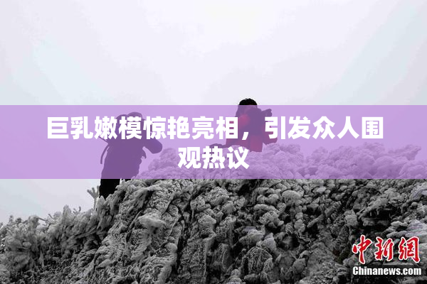 巨乳嫩模惊艳亮相，引发众人围观热议